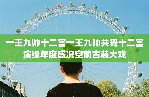 一王九帅十二宫一王九帅共舞十二宫演绎年度盛况空前古装大戏