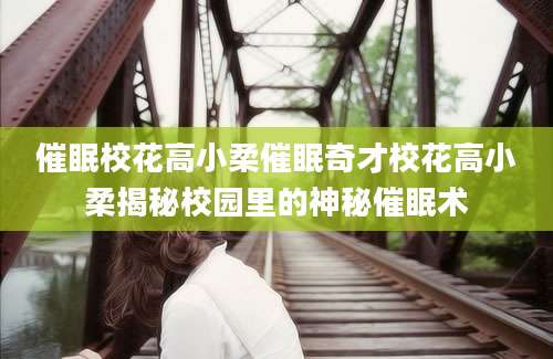 催眠校花高小柔催眠奇才校花高小柔揭秘校园里的神秘催眠术