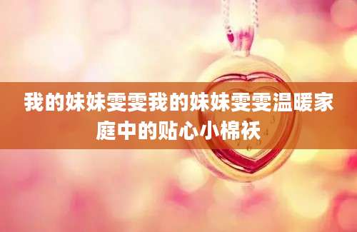 我的妹妹雯雯我的妹妹雯雯温暖家庭中的贴心小棉袄