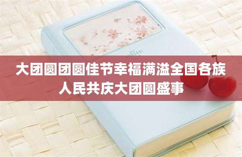 大团圆团圆佳节幸福满溢全国各族人民共庆大团圆盛事