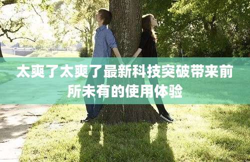 太爽了太爽了最新科技突破带来前所未有的使用体验