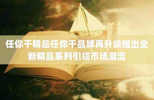 任你干精品任你干品牌再升级推出全新精品系列引领市场潮流