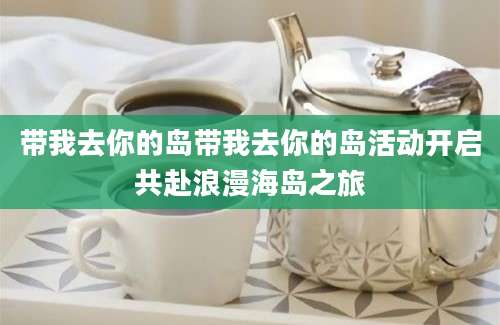 带我去你的岛带我去你的岛活动开启共赴浪漫海岛之旅