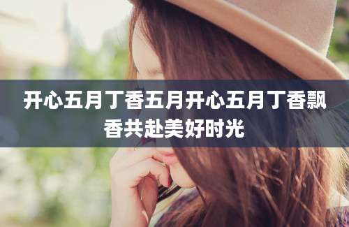 开心五月丁香五月开心五月丁香飘香共赴美好时光