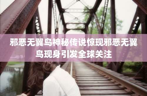 邪恶无翼鸟神秘传说惊现邪恶无翼鸟现身引发全球关注