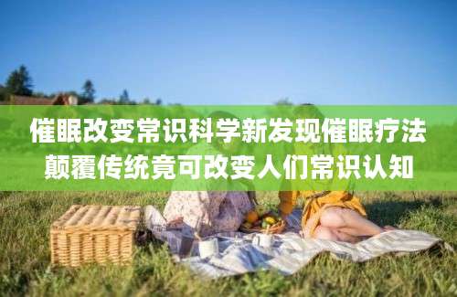 催眠改变常识科学新发现催眠疗法颠覆传统竟可改变人们常识认知