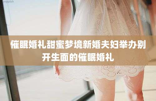 催眠婚礼甜蜜梦境新婚夫妇举办别开生面的催眠婚礼