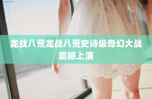 龙战八荒龙战八荒史诗级奇幻大战震撼上演