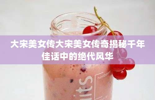 大宋美女传大宋美女传奇揭秘千年佳话中的绝代风华