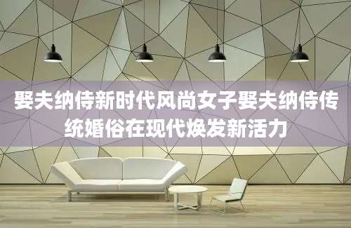 娶夫纳侍新时代风尚女子娶夫纳侍传统婚俗在现代焕发新活力