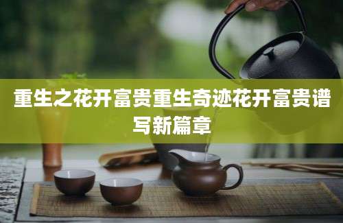 重生之花开富贵重生奇迹花开富贵谱写新篇章