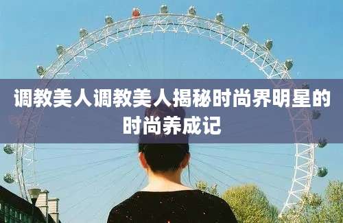 调教美人调教美人揭秘时尚界明星的时尚养成记