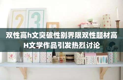 双性高h文突破性别界限双性题材高H文学作品引发热烈讨论