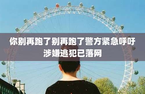 你别再跑了别再跑了警方紧急呼吁涉嫌逃犯已落网