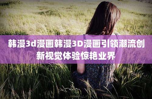 韩漫3d漫画韩漫3D漫画引领潮流创新视觉体验惊艳业界