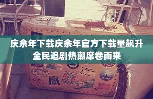 庆余年下载庆余年官方下载量飙升全民追剧热潮席卷而来