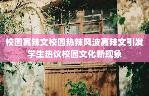 校园高辣文校园热辣风波高辣文引发学生热议校园文化新现象