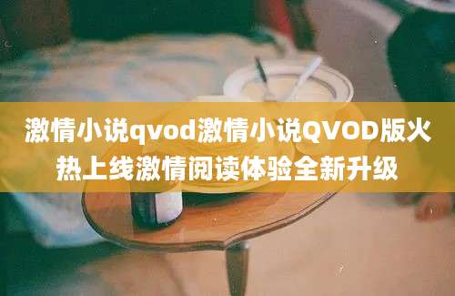 激情小说qvod激情小说QVOD版火热上线激情阅读体验全新升级