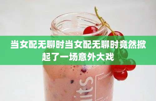 当女配无聊时当女配无聊时竟然掀起了一场意外大戏