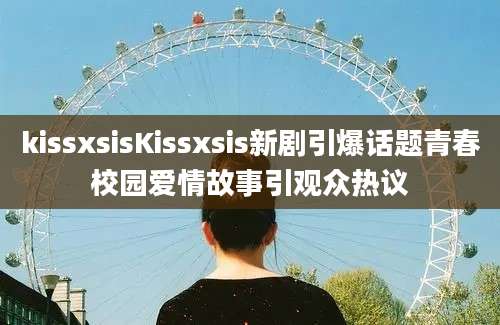 kissxsisKissxsis新剧引爆话题青春校园爱情故事引观众热议