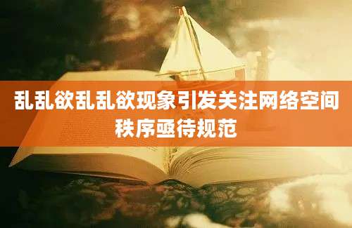 乱乱欲乱乱欲现象引发关注网络空间秩序亟待规范
