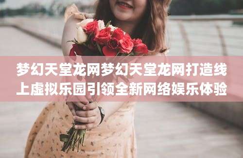 梦幻天堂龙网梦幻天堂龙网打造线上虚拟乐园引领全新网络娱乐体验