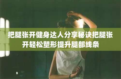 把腿张开健身达人分享秘诀把腿张开轻松塑形提升腿部线条
