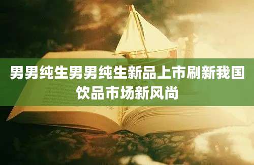 男男纯生男男纯生新品上市刷新我国饮品市场新风尚