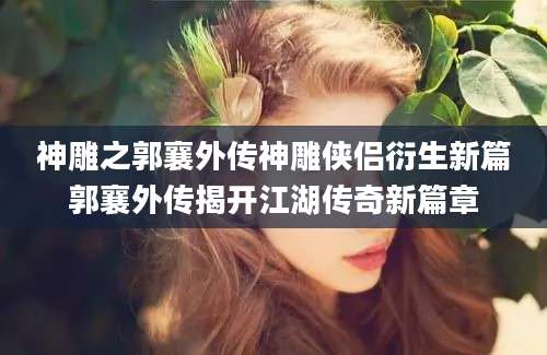 神雕之郭襄外传神雕侠侣衍生新篇郭襄外传揭开江湖传奇新篇章