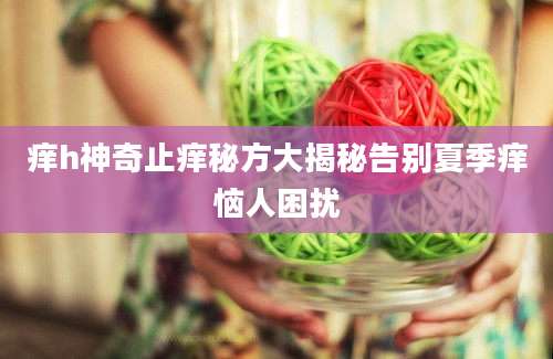 痒h神奇止痒秘方大揭秘告别夏季痒恼人困扰