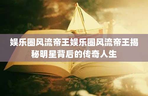 娱乐圈风流帝王娱乐圈风流帝王揭秘明星背后的传奇人生