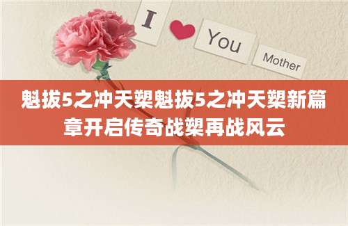 魁拔5之冲天槊魁拔5之冲天槊新篇章开启传奇战槊再战风云