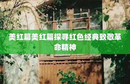 美红篇美红篇探寻红色经典致敬革命精神