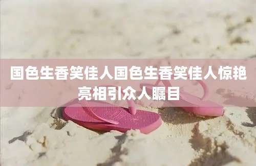 国色生香笑佳人国色生香笑佳人惊艳亮相引众人瞩目