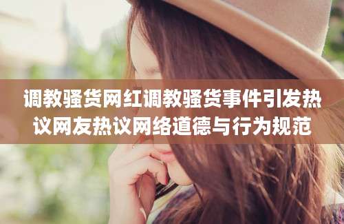 调教骚货网红调教骚货事件引发热议网友热议网络道德与行为规范