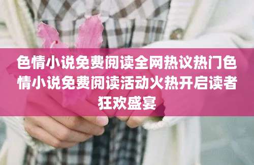 色情小说免费阅读全网热议热门色情小说免费阅读活动火热开启读者狂欢盛宴