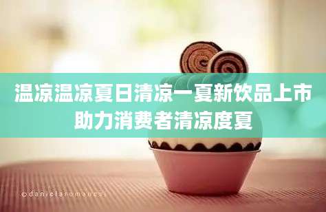 温凉温凉夏日清凉一夏新饮品上市助力消费者清凉度夏