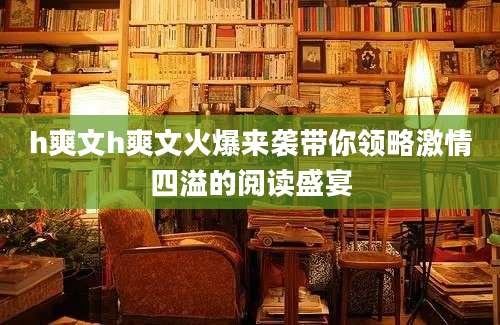 h爽文h爽文火爆来袭带你领略激情四溢的阅读盛宴