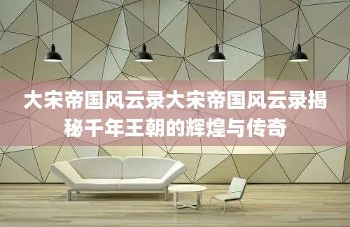 大宋帝国风云录大宋帝国风云录揭秘千年王朝的辉煌与传奇