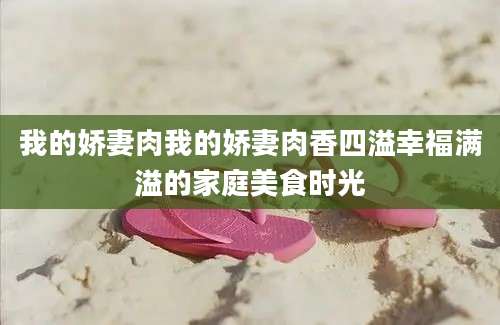 我的娇妻肉我的娇妻肉香四溢幸福满溢的家庭美食时光