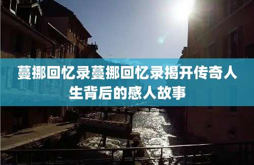 蔓挪回忆录蔓挪回忆录揭开传奇人生背后的感人故事