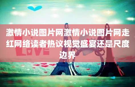 激情小说图片网激情小说图片网走红网络读者热议视觉盛宴还是尺度边界