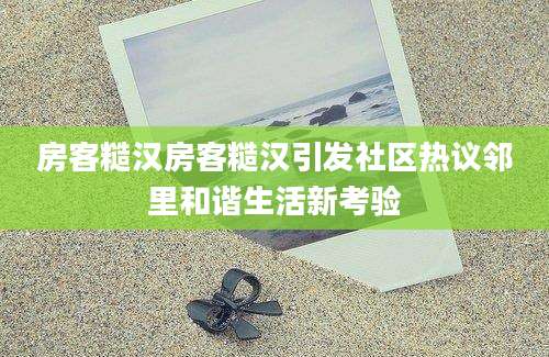 房客糙汉房客糙汉引发社区热议邻里和谐生活新考验