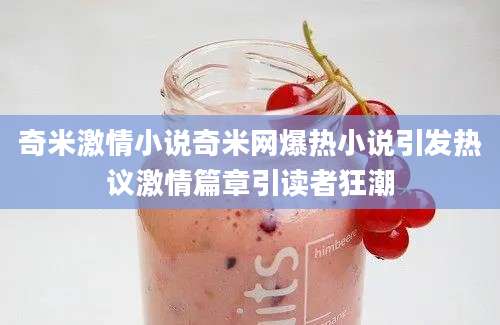 奇米激情小说奇米网爆热小说引发热议激情篇章引读者狂潮