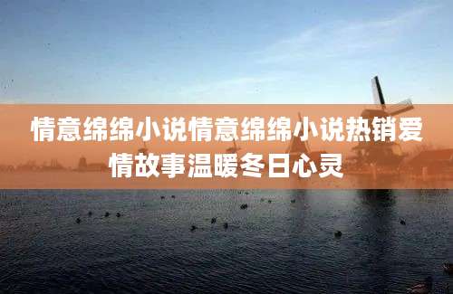 情意绵绵小说情意绵绵小说热销爱情故事温暖冬日心灵