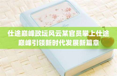 仕途巅峰政坛风云某官员攀上仕途巅峰引领新时代发展新篇章
