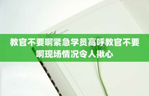 教官不要啊紧急学员高呼教官不要啊现场情况令人揪心