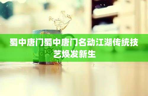蜀中唐门蜀中唐门名动江湖传统技艺焕发新生