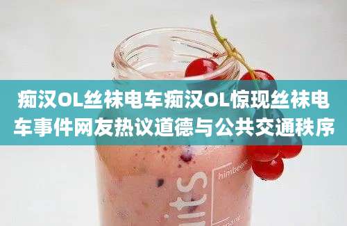 痴汉OL丝袜电车痴汉OL惊现丝袜电车事件网友热议道德与公共交通秩序