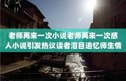 老师再来一次小说老师再来一次感人小说引发热议读者泪目追忆师生情